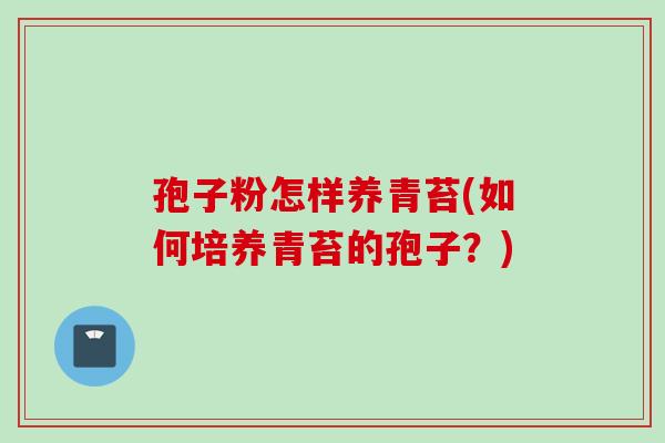 孢子粉怎样养青苔(如何培养青苔的孢子？)