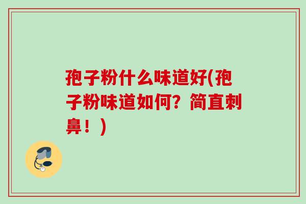 孢子粉什么味道好(孢子粉味道如何？简直刺鼻！)
