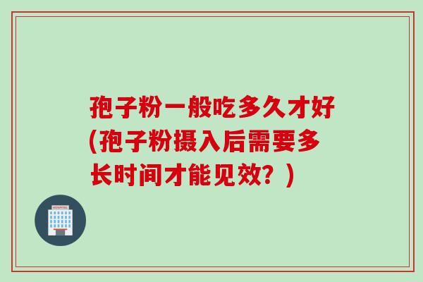 孢子粉一般吃多久才好(孢子粉摄入后需要多长时间才能见效？)