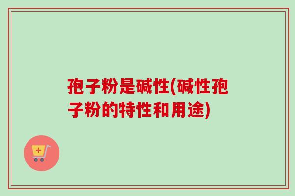 孢子粉是碱性(碱性孢子粉的特性和用途)
