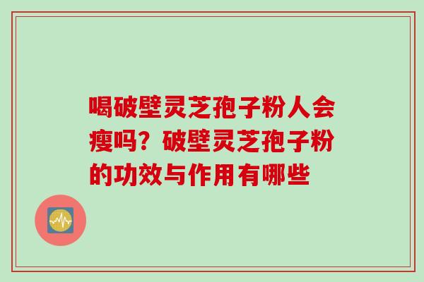 喝破壁灵芝孢子粉人会瘦吗？破壁灵芝孢子粉的功效与作用有哪些