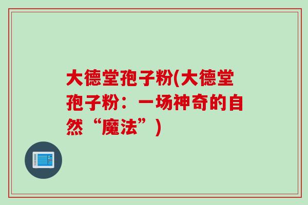 大德堂孢子粉(大德堂孢子粉：一场神奇的自然“魔法”)