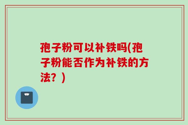 孢子粉可以补铁吗(孢子粉能否作为补铁的方法？)
