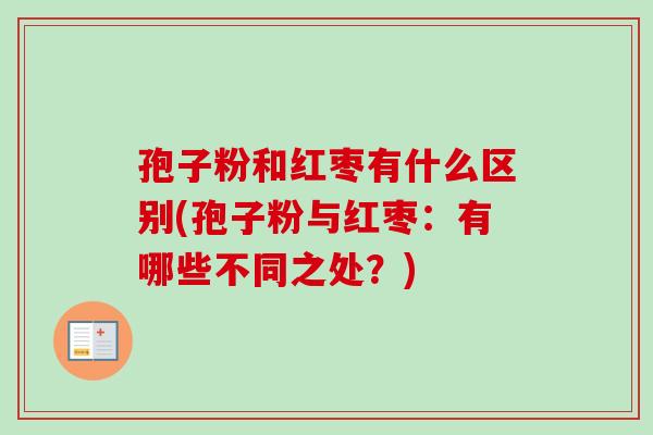 孢子粉和红枣有什么区别(孢子粉与红枣：有哪些不同之处？)
