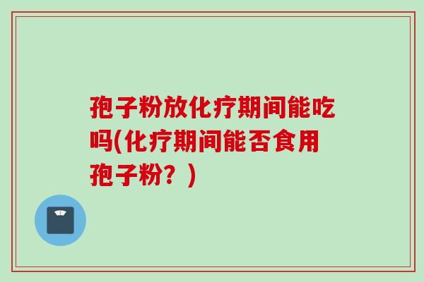 孢子粉放期间能吃吗(期间能否食用孢子粉?) 孢子粉放期间能吃吗(期间能否食用孢子粉?)