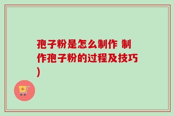 孢子粉是怎么制作 制作孢子粉的过程及技巧)