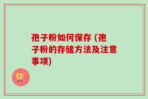 孢子粉如何保存 (孢子粉的存储方法及注意事项)