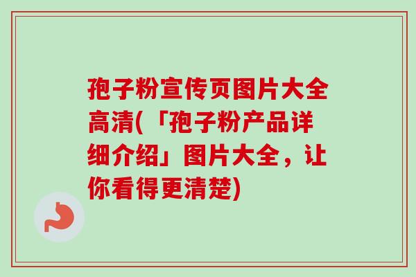 孢子粉宣传页图片大全高清(「孢子粉产品详细介绍」图片大全，让你看得更清楚)
