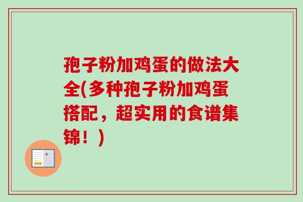 孢子粉加鸡蛋的做法大全(多种孢子粉加鸡蛋搭配，超实用的食谱集锦！)