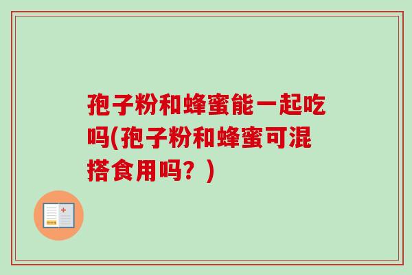 孢子粉和蜂蜜能一起吃吗(孢子粉和蜂蜜可混搭食用吗？)