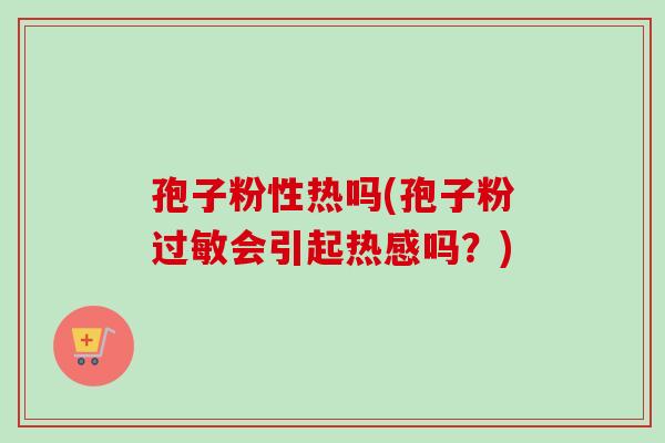 孢子粉性热吗(孢子粉过敏会引起热感吗？)