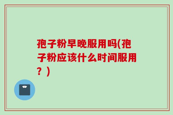 孢子粉早晚服用吗(孢子粉应该什么时间服用？)