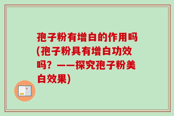 孢子粉有增白的作用吗(孢子粉具有增白功效吗？——探究孢子粉美白效果)