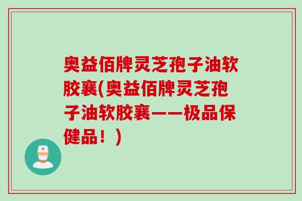 奥益佰牌灵芝孢子油软胶襄(奥益佰牌灵芝孢子油软胶襄——极品保健品！)