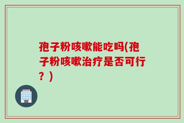 孢子粉咳嗽能吃吗(孢子粉咳嗽治疗是否可行？)