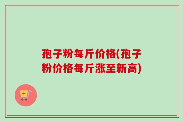孢子粉每斤价格(孢子粉价格每斤涨至新高)