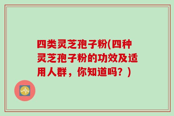 四类灵芝孢子粉(四种灵芝孢子粉的功效及适用人群，你知道吗？)