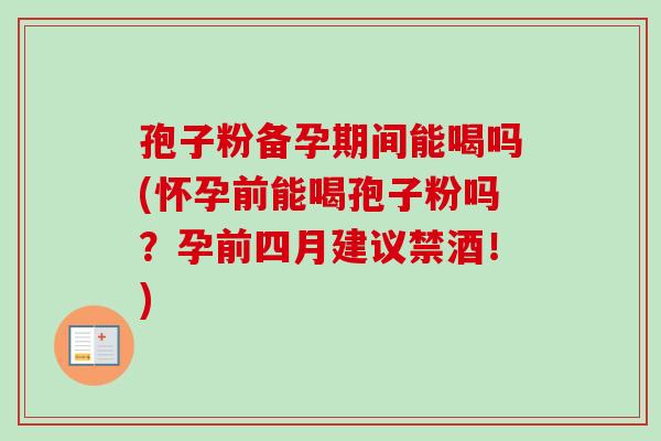 孢子粉备孕期间能喝吗(怀孕前能喝孢子粉吗？孕前四月建议禁酒！)