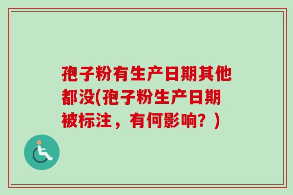 孢子粉有生产日期其他都没(孢子粉生产日期被标注，有何影响？)