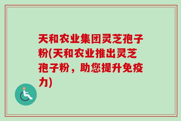 天和农业集团灵芝孢子粉(天和农业推出灵芝孢子粉，助您提升免疫力)