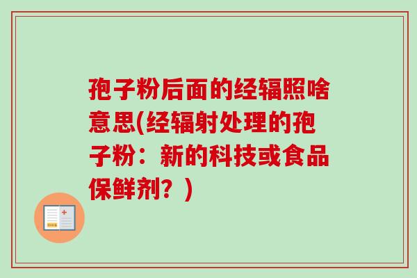 孢子粉后面的经辐照啥意思(经辐射处理的孢子粉：新的科技或食品保鲜剂？)