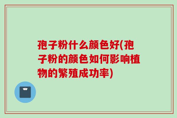 孢子粉什么颜色好(孢子粉的颜色如何影响植物的繁殖成功率)