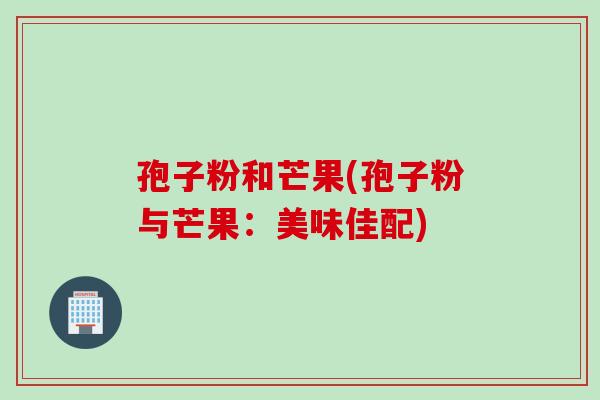孢子粉和芒果(孢子粉与芒果：美味佳配)