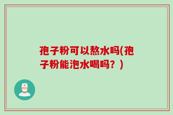 孢子粉可以熬水吗(孢子粉能泡水喝吗？)