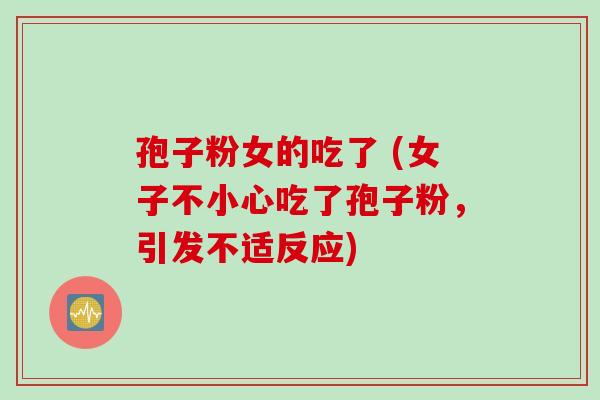 孢子粉女的吃了 (女子不小心吃了孢子粉，引发不适反应)