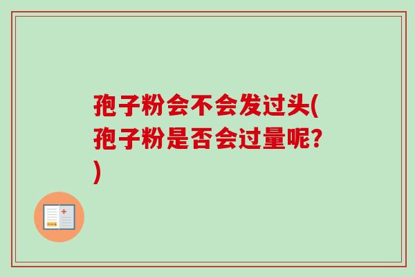 孢子粉会不会发过头(孢子粉是否会过量呢？)