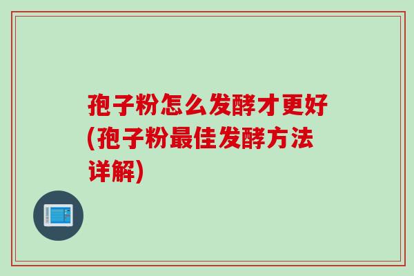孢子粉怎么发酵才更好(孢子粉最佳发酵方法详解)