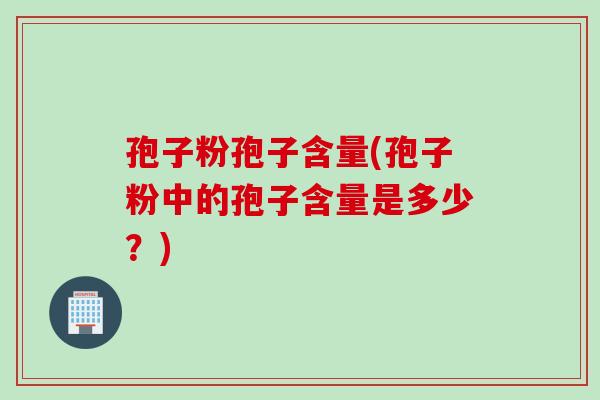 孢子粉孢子含量(孢子粉中的孢子含量是多少？)
