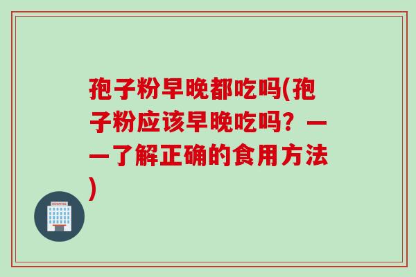 孢子粉早晚都吃吗(孢子粉应该早晚吃吗？——了解正确的食用方法)