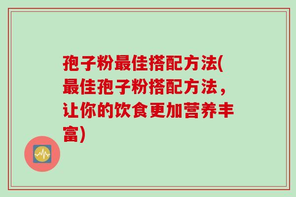 孢子粉最佳搭配方法(最佳孢子粉搭配方法，让你的饮食更加营养丰富)