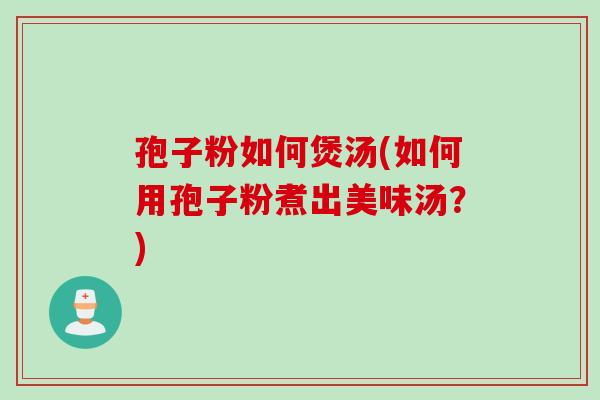 孢子粉如何煲汤(如何用孢子粉煮出美味汤？)