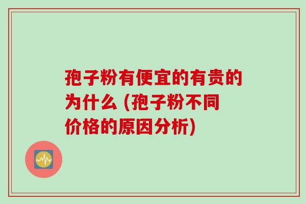 孢子粉有便宜的有贵的为什么 (孢子粉不同价格的原因分析)