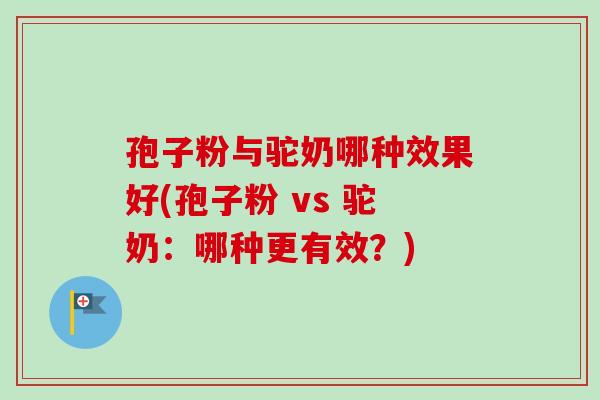 孢子粉与驼奶哪种效果好(孢子粉 vs 驼奶：哪种更有效？)
