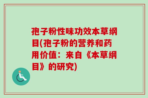 孢子粉性味功效本草纲目(孢子粉的营养和药用价值：来自《本草纲目》的研究)