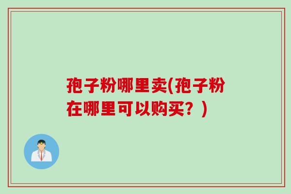 孢子粉哪里卖(孢子粉在哪里可以购买？)