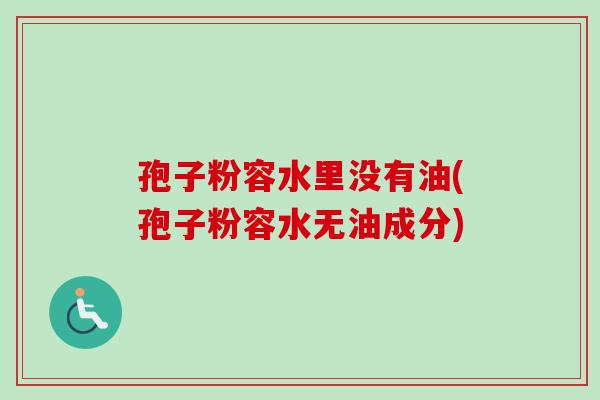 孢子粉容水里没有油(孢子粉容水无油成分)