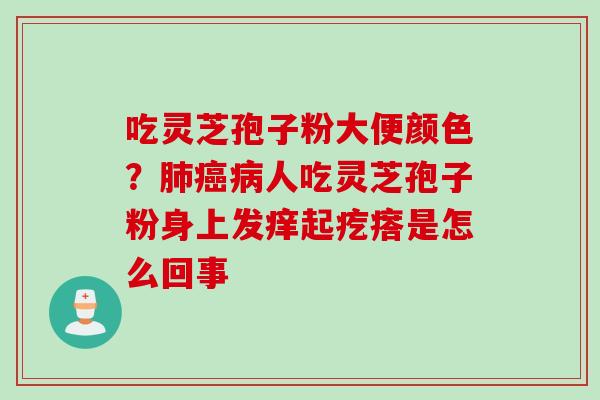 吃灵芝孢子粉大便颜色？肺癌病人吃灵芝孢子粉身上发痒起疙瘩是怎么回事