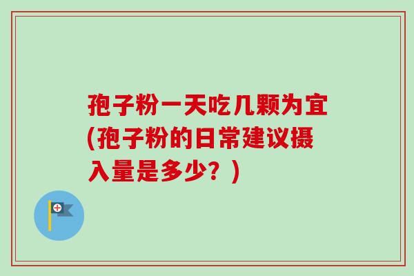 孢子粉一天吃几颗为宜(孢子粉的日常建议摄入量是多少？)