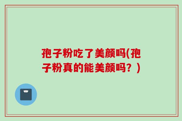 孢子粉吃了美颜吗(孢子粉真的能美颜吗?) 孢子粉吃了美颜吗(孢子粉真的能美颜吗?)