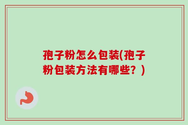 孢子粉怎么包装(孢子粉包装方法有哪些？)