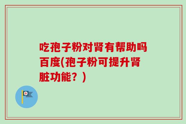 吃孢子粉对肾有帮助吗百度(孢子粉可提升肾脏功能？)