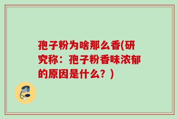 孢子粉为啥那么香(研究称：孢子粉香味浓郁的原因是什么？)