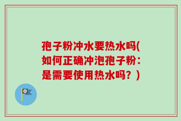 孢子粉冲水要热水吗(如何正确冲泡孢子粉：是需要使用热水吗？)