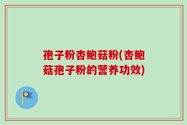 孢子粉杏鲍菇粉(杏鲍菇孢子粉的营养功效)