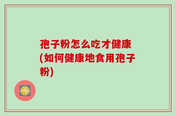 孢子粉怎么吃才健康 (如何健康地食用孢子粉)