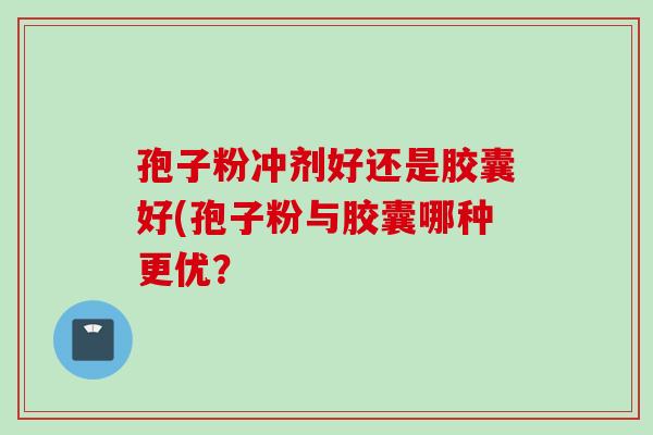 孢子粉冲剂好还是胶囊好(孢子粉与胶囊哪种更优？